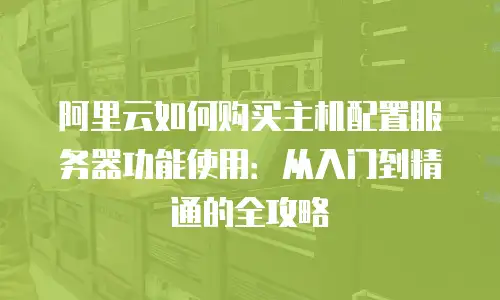阿里云如何购买主机配置服务器功能使用：从入门到精通的全攻略
