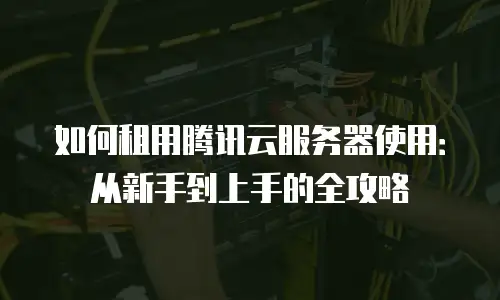 如何租用腾讯云服务器使用：从新手到上手的全攻略