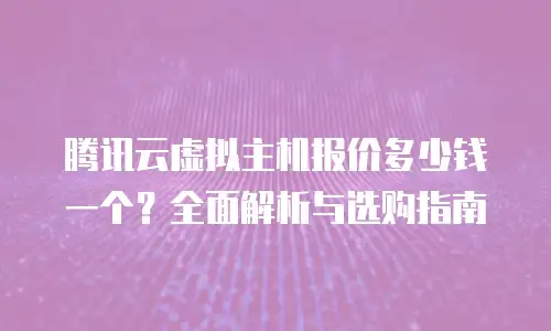 腾讯云虚拟主机报价多少钱一个？全面解析与选购指南