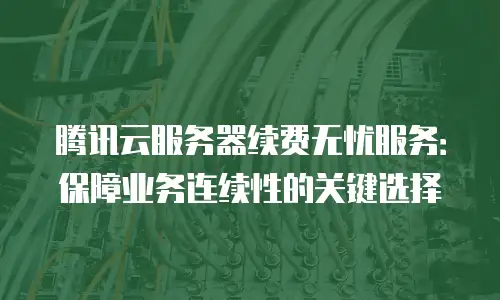 腾讯云服务器续费无忧服务：保障业务连续性的关键选择