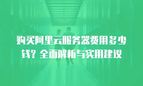 购买阿里云服务器费用多少钱？全面解析与实用建议
