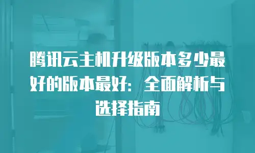 腾讯云主机升级版本多少最好的版本最好：全面解析与选择指南
