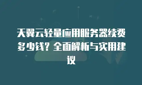 天翼云轻量应用服务器续费多少钱？全面解析与实用建议