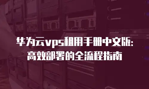 华为云vps租用手册中文版：高效部署的全流程指南