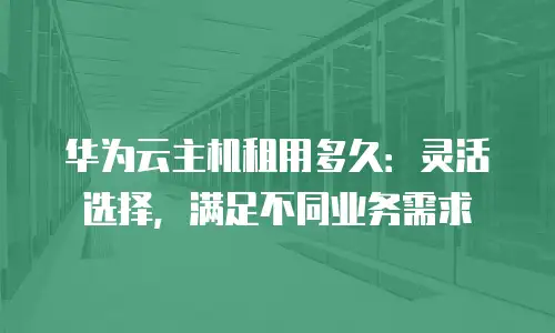 华为云主机租用多久：灵活选择，满足不同业务需求