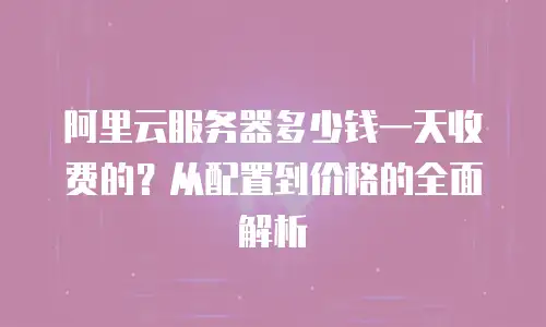 阿里云服务器多少钱一天收费的？从配置到价格的全面解析