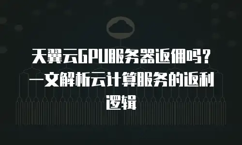 天翼云GPU服务器返佣吗？一文解析云计算服务的返利逻辑