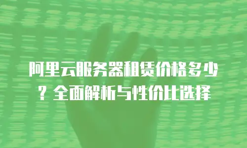 阿里云服务器租赁价格多少？全面解析与性价比选择