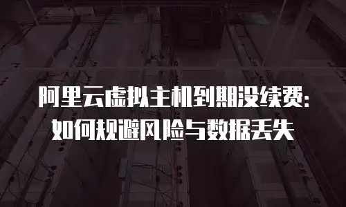 阿里云虚拟主机到期没续费：如何规避风险与数据丢失
