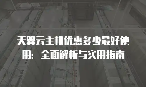 天翼云主机优惠多少最好使用：全面解析与实用指南