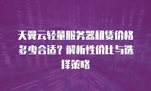 天翼云轻量服务器租赁价格多少合适？解析性价比与选择策略