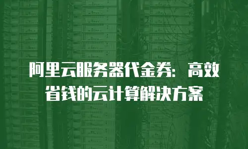 阿里云服务器代金券：高效省钱的云计算解决方案