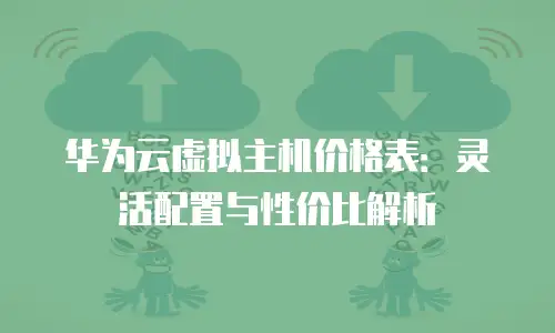 华为云虚拟主机价格表：灵活配置与性价比解析