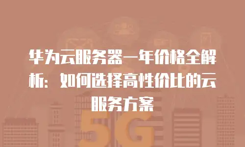 华为云服务器一年价格全解析：如何选择高性价比的云服务方案