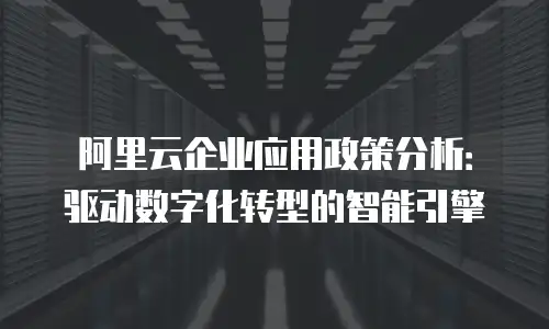 阿里云企业应用政策分析：驱动数字化转型的智能引擎