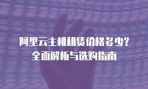 阿里云主机租赁价格多少？全面解析与选购指南