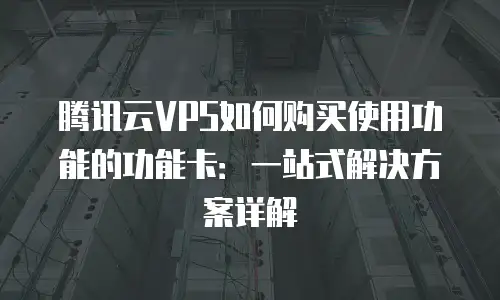 腾讯云VPS如何购买使用功能的功能卡：一站式解决方案详解