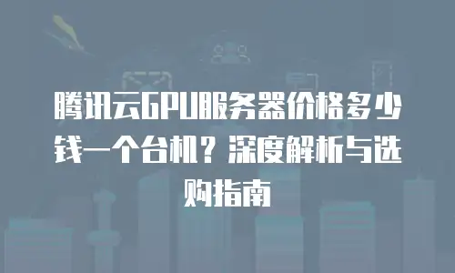腾讯云GPU服务器价格多少钱一个台机？深度解析与选购指南