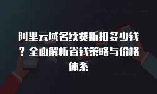 阿里云域名续费折扣多少钱？全面解析省钱策略与价格体系