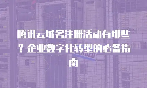 腾讯云域名注册活动有哪些？企业数字化转型的必备指南