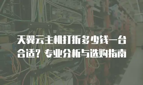 天翼云主机打折多少钱一台合适？专业分析与选购指南