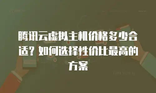 腾讯云虚拟主机价格多少合适？如何选择性价比最高的方案
