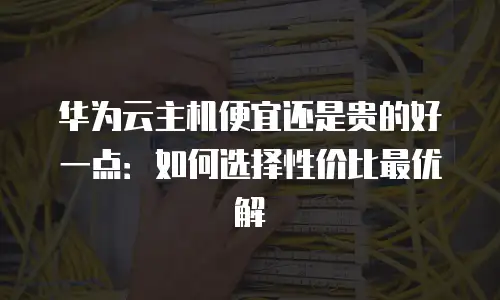华为云主机便宜还是贵的好一点：如何选择性价比最优解