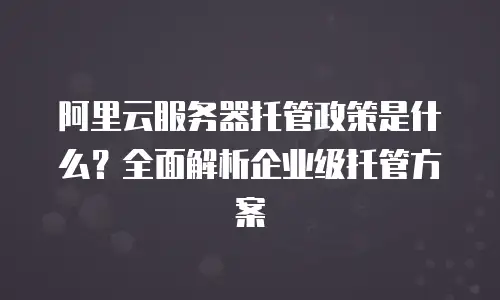 阿里云服务器托管政策是什么？全面解析企业级托管方案