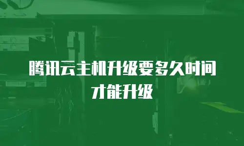 腾讯云主机升级要多久时间才能升级