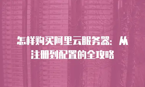 怎样购买阿里云服务器：从注册到配置的全攻略