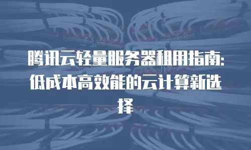 腾讯云轻量服务器租用指南：低成本高效能的云计算新选择