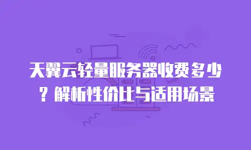 天翼云轻量服务器收费多少？解析性价比与适用场景