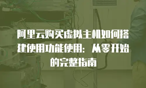 阿里云购买虚拟主机如何搭建使用功能使用：从零开始的完整指南