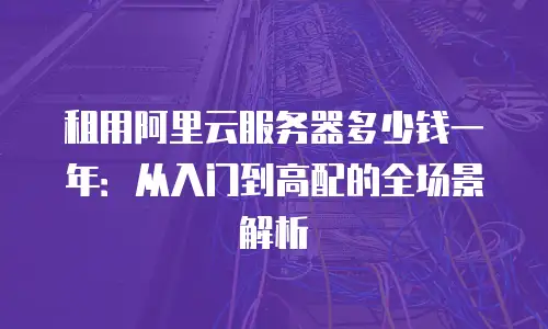租用阿里云服务器多少钱一年：从入门到高配的全场景解析