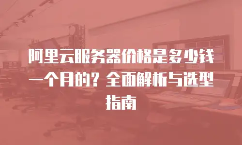 阿里云服务器价格是多少钱一个月的？全面解析与选型指南