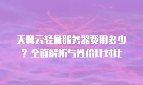 天翼云轻量服务器费用多少？全面解析与性价比对比