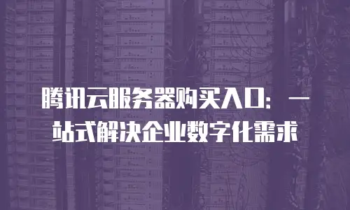 腾讯云服务器购买入口：一站式解决企业数字化需求
