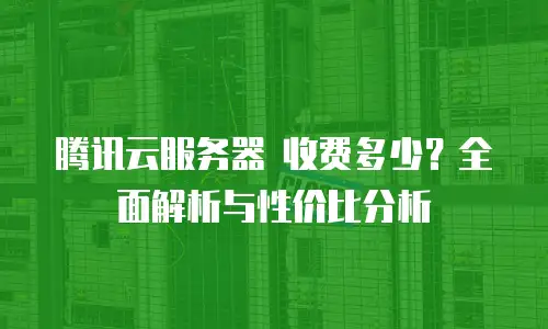 腾讯云服务器 收费多少？全面解析与性价比分析