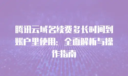 腾讯云域名续费多长时间到账户里使用：全面解析与操作指南