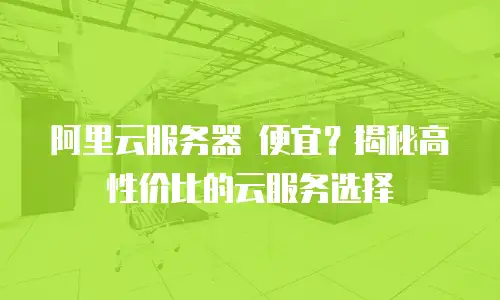 阿里云服务器 便宜？揭秘高性价比的云服务选择