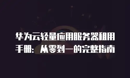 华为云轻量应用服务器租用手册：从零到一的完整指南