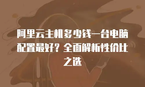 阿里云主机多少钱一台电脑配置最好？全面解析性价比之选