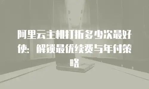 阿里云主机打折多少次最好使：解锁最优续费与年付策略
