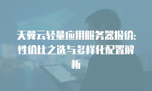 天翼云轻量应用服务器报价：性价比之选与多样化配置解析
