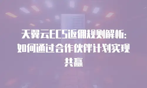 天翼云ECS返佣规则解析：如何通过合作伙伴计划实现共赢