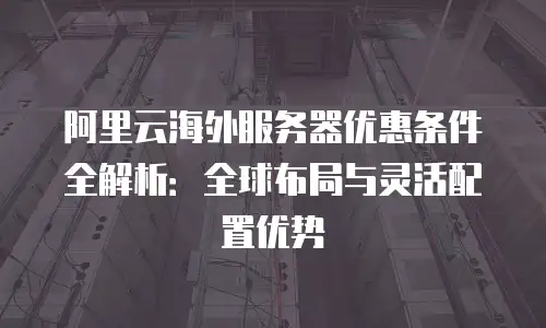 阿里云海外服务器优惠条件全解析：全球布局与灵活配置优势