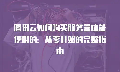 腾讯云如何购买服务器功能使用的：从零开始的完整指南