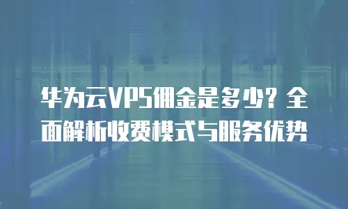 华为云VPS佣金是多少？全面解析收费模式与服务优势