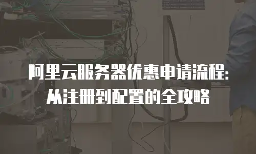 阿里云服务器优惠申请流程：从注册到配置的全攻略