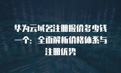 华为云域名注册报价多少钱一个：全面解析价格体系与注册优势